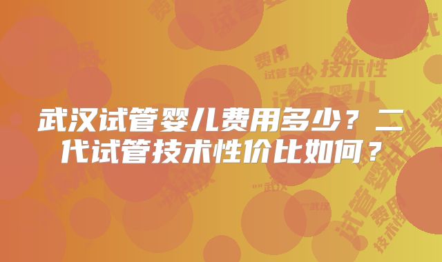 武汉试管婴儿费用多少？二代试管技术性价比如何？