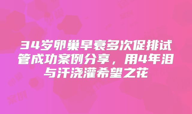 34岁卵巢早衰多次促排试管成功案例分享,用4年泪与汗浇灌希望之花