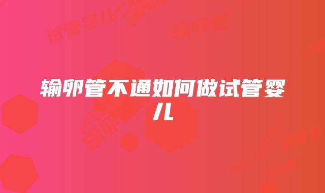 输卵管不通如何做试管婴儿