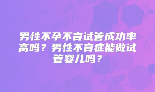 男性不孕不育试管成功率高吗?男性不育症能做试管婴儿吗?