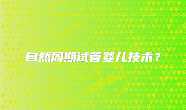 自然周期试管婴儿技术?