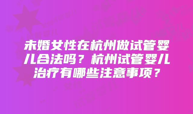 未婚女性在杭州做试管婴儿合法吗？杭州试管婴儿治疗有哪些注意事项？
