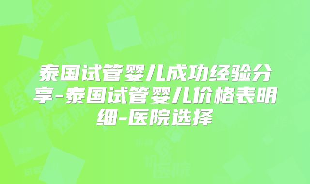 泰国试管婴儿成功经验分享-泰国试管婴儿价格表明细-医院选择