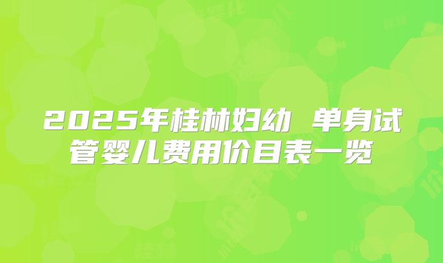 2025年桂林妇幼 单身试管婴儿费用价目表一览
