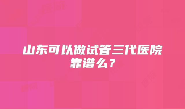 山东可以做试管三代医院靠谱么?
