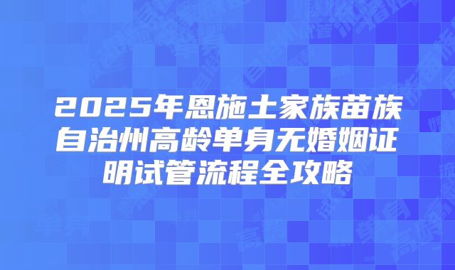 2025年恩施土家族苗族自治州高龄单身无婚姻证明试管流程全攻略