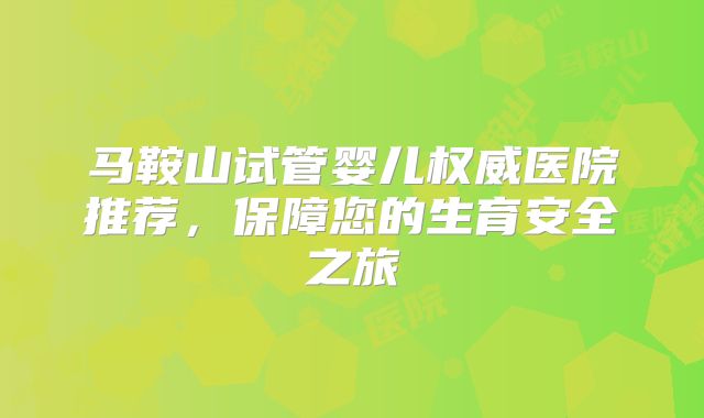 马鞍山试管婴儿权威医院推荐，保障您的生育安全之旅