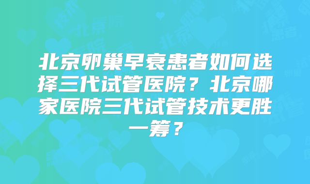 北京卵巢早衰患者如何选择三代试管医院?北京哪家医院三代试管技术更胜一筹?