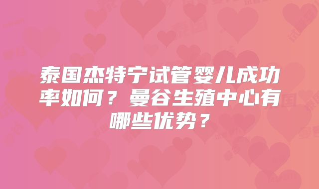 泰国杰特宁试管婴儿成功率如何?曼谷生殖中心有哪些优势?