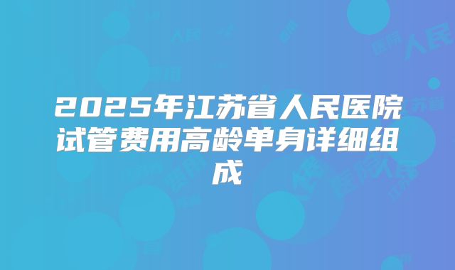 2025年江苏省人民医院试管费用高龄单身详细组成