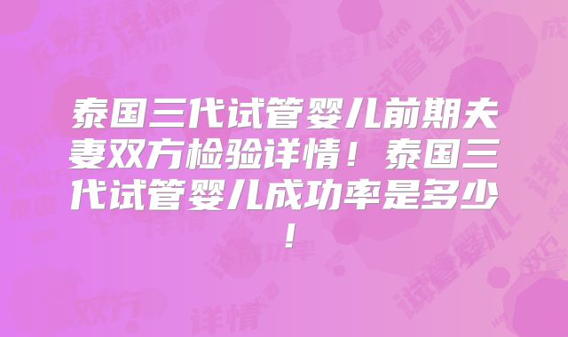 泰国三代试管婴儿前期夫妻双方检验详情!泰国三代试管婴儿成功率是多少!