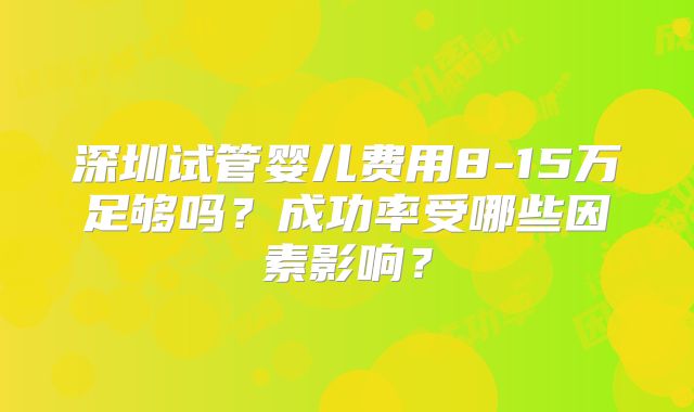 深圳试管婴儿费用8-15万足够吗?成功率受哪些因素影响?