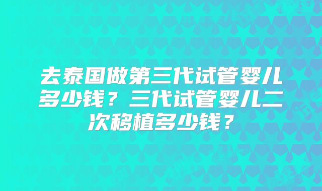 去泰国做第三代试管婴儿多少钱?三代试管婴儿二次移植多少钱?