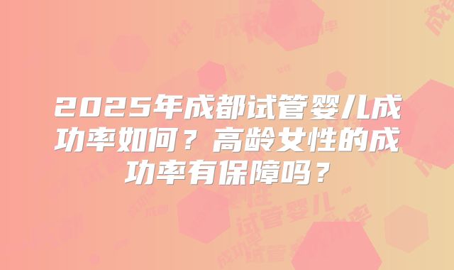 2025年成都试管婴儿成功率如何?高龄女性的成功率有保障吗?
