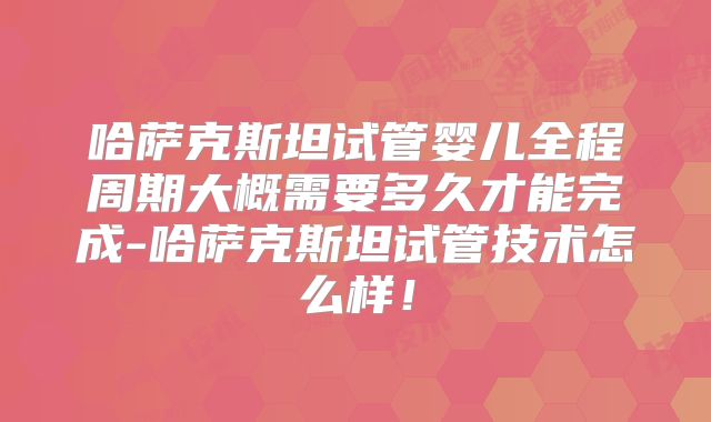 哈萨克斯坦试管婴儿全程周期大概需要多久才能完成-哈萨克斯坦试管技术怎么样！