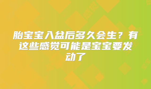 胎宝宝入盆后多久会生？有这些感觉可能是宝宝要发动了