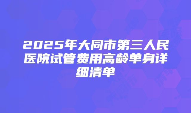 2025年大同市第三人民医院试管费用高龄单身详细清单