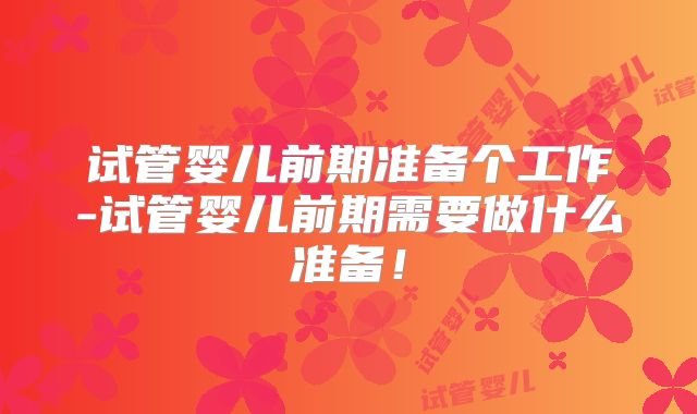 试管婴儿前期准备个工作-试管婴儿前期需要做什么准备！
