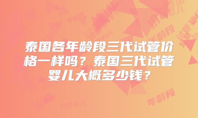 泰国各年龄段三代试管价格一样吗？泰国三代试管婴儿大概多少钱？