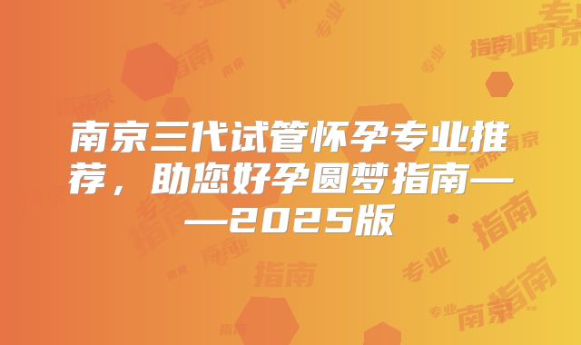 南京三代试管怀孕专业推荐,助您好孕圆梦指南——2025版