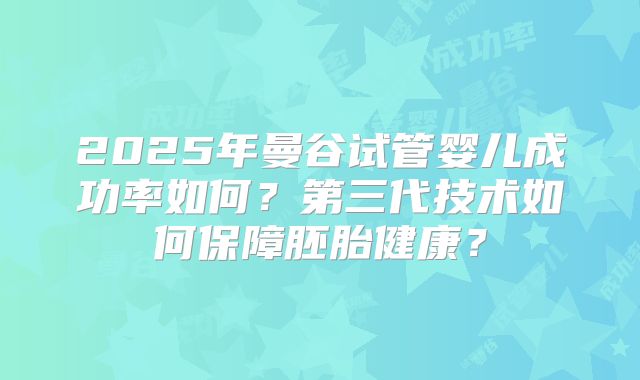 2025年曼谷试管婴儿成功率如何？第三代技术如何保障胚胎健康？