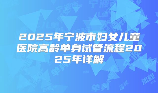 2025年宁波市妇女儿童医院高龄单身试管流程2025年详解