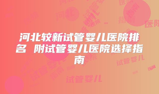 河北较新试管婴儿医院排名 附试管婴儿医院选择指南