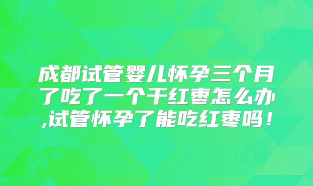 成都试管婴儿怀孕三个月了吃了一个干红枣怎么办,试管怀孕了能吃红枣吗！