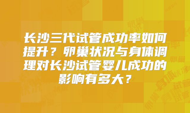 长沙三代试管成功率如何提升?卵巢状况与身体调理对长沙试管婴儿成功的影响有多大?