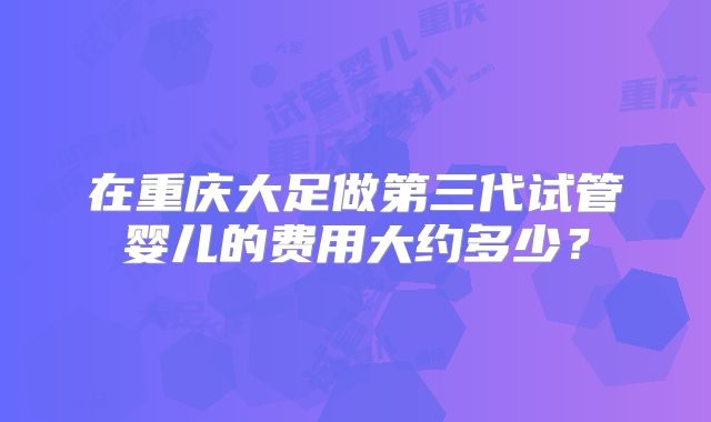 在重庆大足做第三代试管婴儿的费用大约多少?