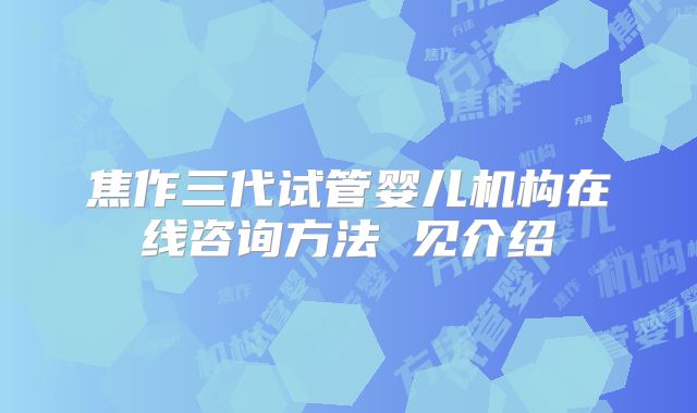 焦作三代试管婴儿机构在线咨询方法 见介绍