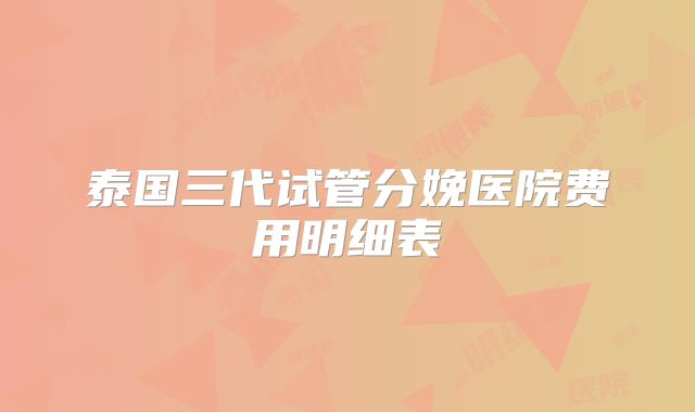泰国三代试管分娩医院费用明细表