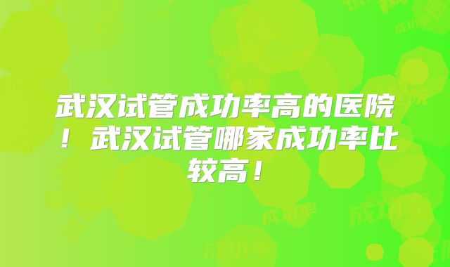 武汉试管成功率高的医院!武汉试管哪家成功率比较高!