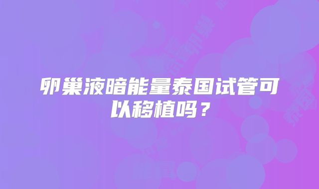 卵巢液暗能量泰国试管可以移植吗?