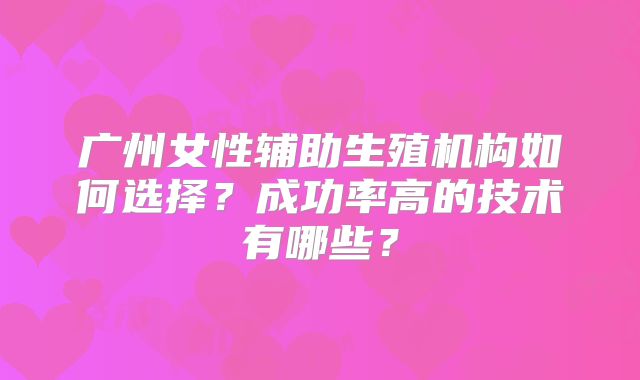 广州女性辅助生殖机构如何选择?成功率高的技术有哪些?