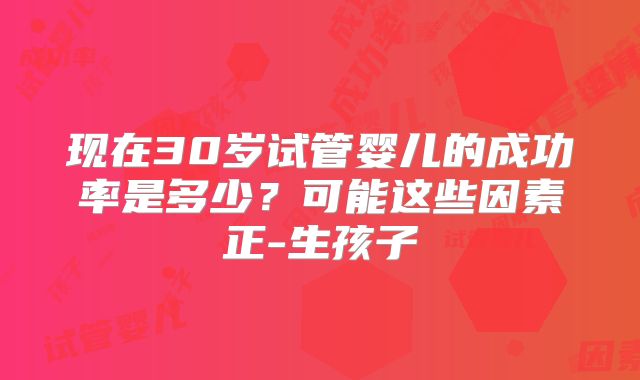 现在30岁试管婴儿的成功率是多少？可能这些因素正-生孩子