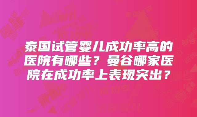 泰国试管婴儿成功率高的医院有哪些？曼谷哪家医院在成功率上表现突出？