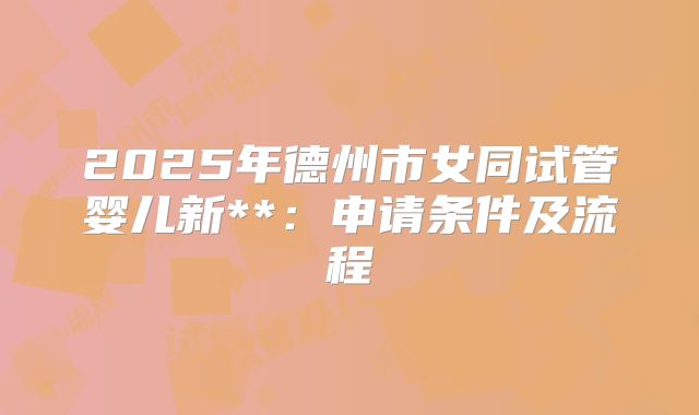 2025年德州市女同试管婴儿新**:申请条件及流程