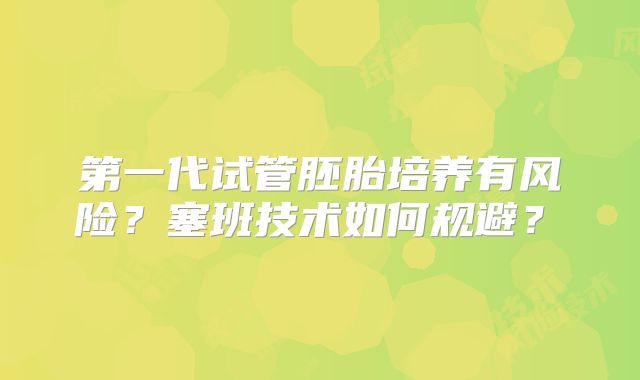 第一代试管胚胎培养有风险？塞班技术如何规避？​