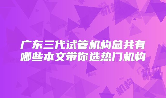 广东三代试管机构总共有哪些本文带你选热门机构