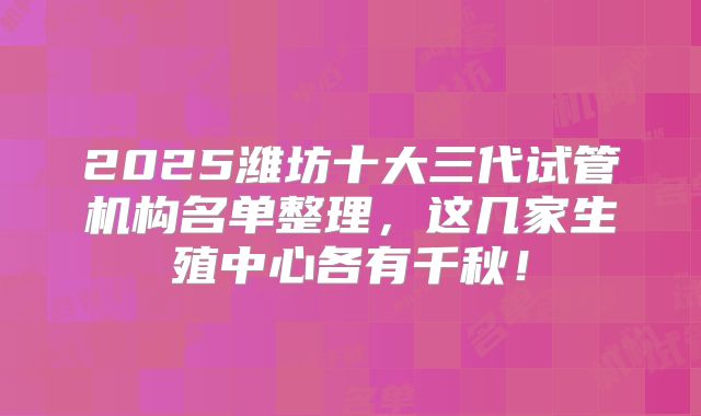 2025潍坊十大三代试管机构名单整理，这几家生殖中心各有千秋！