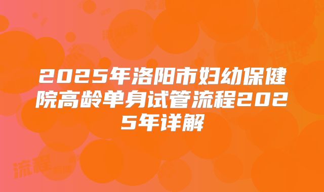 2025年洛阳市妇幼保健院高龄单身试管流程2025年详解