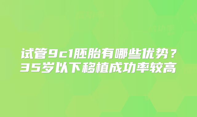 试管9c1胚胎有哪些优势?35岁以下移植成功率较高