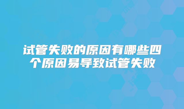 试管失败的原因有哪些四个原因易导致试管失败