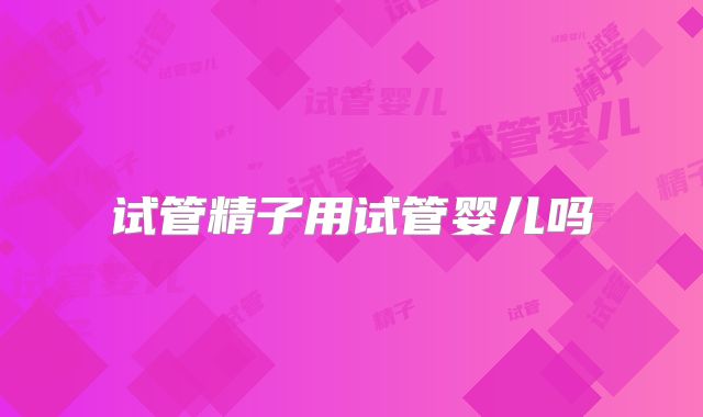 试管精子用试管婴儿吗