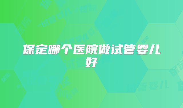 保定哪个医院做试管婴儿好