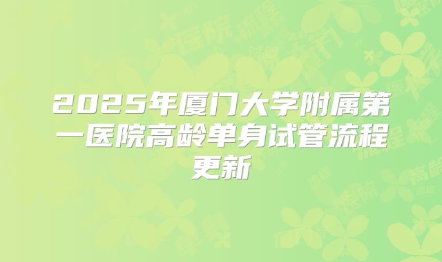 2025年厦门大学附属第一医院高龄单身试管流程更新