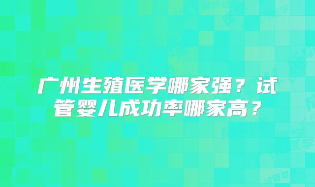 广州生殖医学哪家强?试管婴儿成功率哪家高?