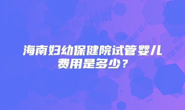 海南妇幼保健院试管婴儿费用是多少？