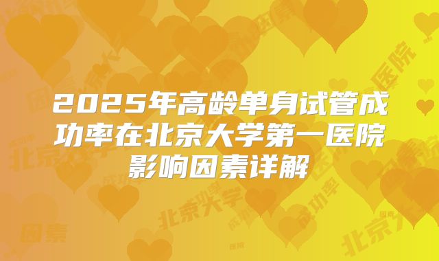2025年高龄单身试管成功率在北京大学第一医院影响因素详解